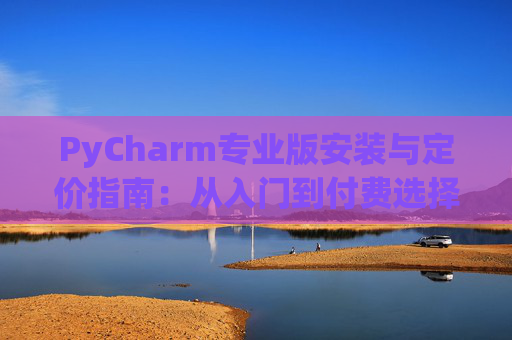 PyCharm专业版安装与定价指南：从入门到付费选择